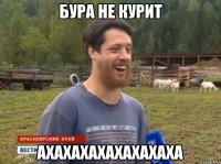 Бура не курит АХАХАХАХАХАХАХАХА