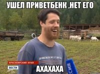 ушел приветбенк ,нет его ахахаха