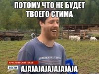 ПОТОМУ ЧТО НЕ БУДЕТ ТВОЕГО СТИМА AJAJAJAJAJAJAJAJA