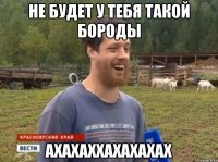 не будет у тебя такой бороды ахахаххахахахах