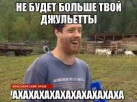 Не будет больше твой джульетты ахахахахахахахахахаха