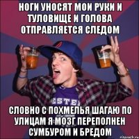 ноги уносят мои руки и туловище и голова отправляется следом словно с похмелья шагаю по улицам я мозг переполнен сумбуром и бредом