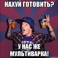 Нахуй готовить? У нас же мультиварка!