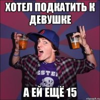 хотел подкатить к девушке а ей ещё 15