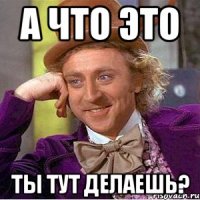 А что это ты тут делаешь?