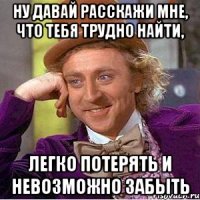 Ну давай расскажи мне, что тебя трудно найти, легко потерять и невозможно забыть