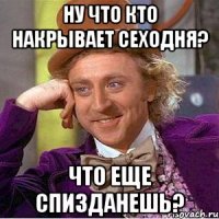 Ну что кто накрывает сеходня? Что еще спизданешь?