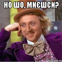 но шо, миєшси? 