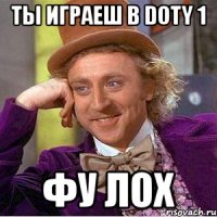 ты играеш в Doty 1 фу лох