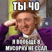 ТЫ ЧО Я ВООБЩЕ В МУСОРКУ НЕ ССАЛ