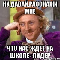 ну давай,расскажи мне что нас ждет на школе- лидер