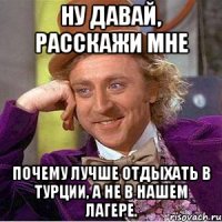 Ну давай, расскажи мне Почему лучше отдыхать в Турции, а не в нашем лагере.