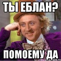 ТЫ ЕБЛАН? ПОМОЕМУ ДА