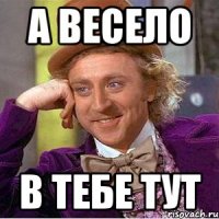 А ВЕСЕЛО В ТЕБЕ ТУТ