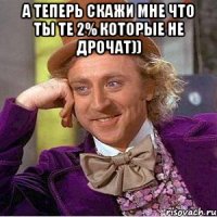 А ТЕПЕРЬ СКАЖИ МНЕ ЧТО ТЫ ТЕ 2% КОТОРЫЕ НЕ ДРОЧАТ)) 