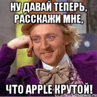 Ну давай теперь, расскажи мне, что Apple крутой!