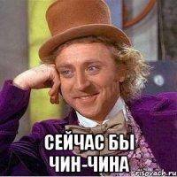  Сейчас бы Чин-Чина