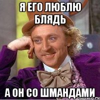 я его люблю блядь а он со шмандами