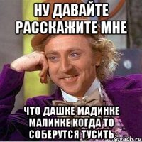 ну давайте расскажите мне что Дашке Мадинке Малинке когда то соберутся тусить