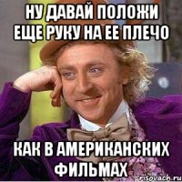 НУ ДАВАЙ ПОЛОЖИ ЕЩЕ РУКУ НА ЕЕ ПЛЕЧО КАК В АМЕРИКАНСКИХ ФИЛЬМАХ