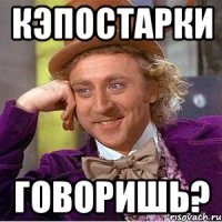 Кэпостарки Говоришь?
