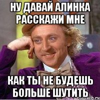 Ну давай Алинка расскажи мне как ты не будешь больше шутить