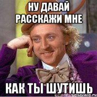 ну давай расскажи мне как ты шутишь