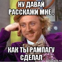 Ну давай расскажи мне , как ты рампагу сделал