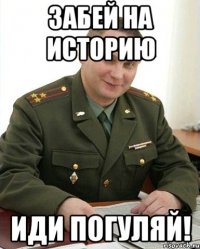 Забей на историю Иди погуляй!