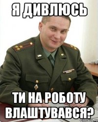 Я дивлюсь Ти на роботу влаштувався?