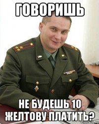 Говоришь не будешь 10 желтову платить?