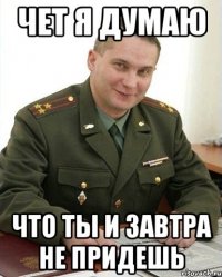 Чет я думаю Что ты и завтра не придешь