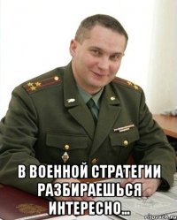  В военной стратегии разбираешься интересно...