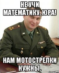 Не учи математику, Юра! Нам мотострелки нужны.