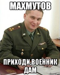 Махмутов приходи,военник дам