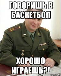 Говоришь в баскетбол хорошо играешь?!