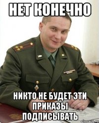 Нет конечно Никто не будет эти приказы подписывать