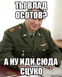 ты влад осотов? а ну иди сюда сцуко