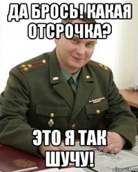 Да брось! Какая отсрочка? Это я так шучу!