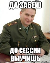 да забей) до сессии выучишь