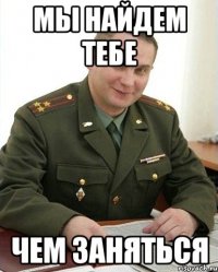 мы найдем тебе чем заняться