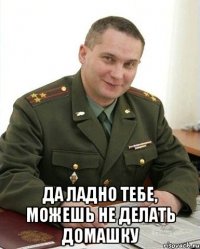  Да ладно тебе, можешь не делать домашку