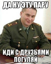 Да ну эту пару Иди с друзьями погуляй