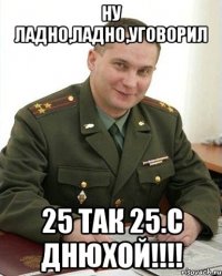 Ну ладно,ладно,уговорил 25 так 25.С днюхой!!!!