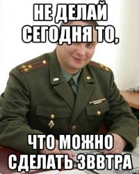 не делай сегодня то, что можно сделать зввтра