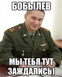 БОБЫЛЕВ Мы тебя тут заждались)