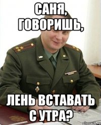 Саня, говоришь, лень вставать с утра?