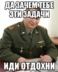 Да зачем тебе эти задачи иди отдохни