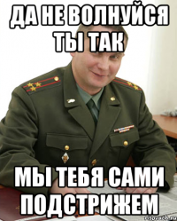 Да не волнуйся ты так Мы тебя сами подстрижем