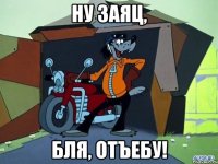 Ну заяц, Бля, отъебу!